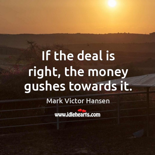 If the deal is right, the money gushes towards it. Mark Victor Hansen Picture Quote