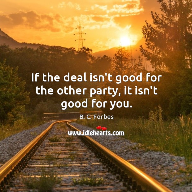 If the deal isn’t good for the other party, it isn’t good for you. B. C. Forbes Picture Quote