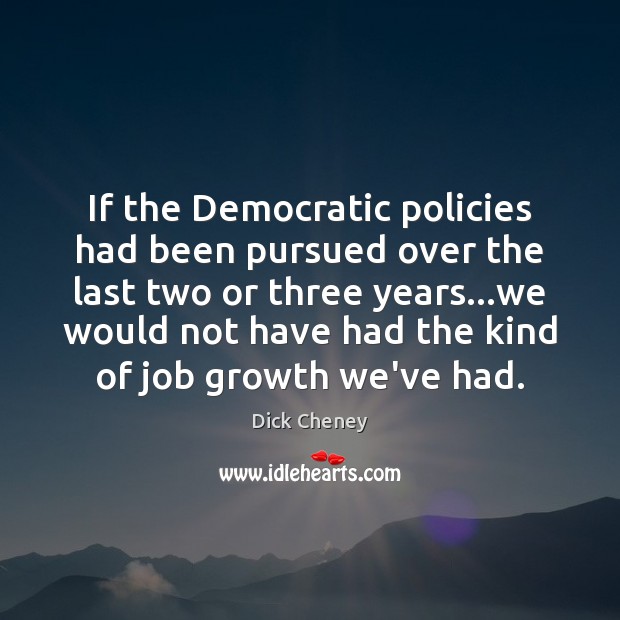 If the Democratic policies had been pursued over the last two or Dick Cheney Picture Quote