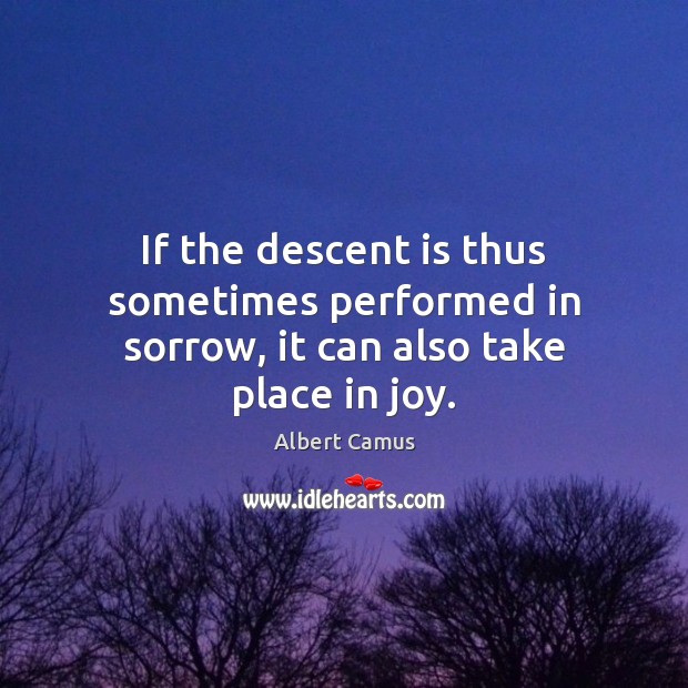 If the descent is thus sometimes performed in sorrow, it can also take place in joy. Albert Camus Picture Quote