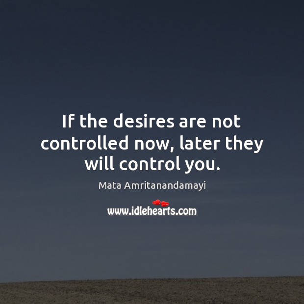 If the desires are not controlled now, later they will control you. Image