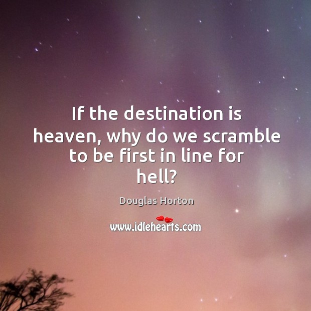 If the destination is heaven, why do we scramble to be first in line for hell? Douglas Horton Picture Quote