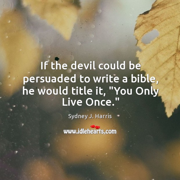 If the devil could be persuaded to write a bible, he would title it, “You Only Live Once.” Sydney J. Harris Picture Quote