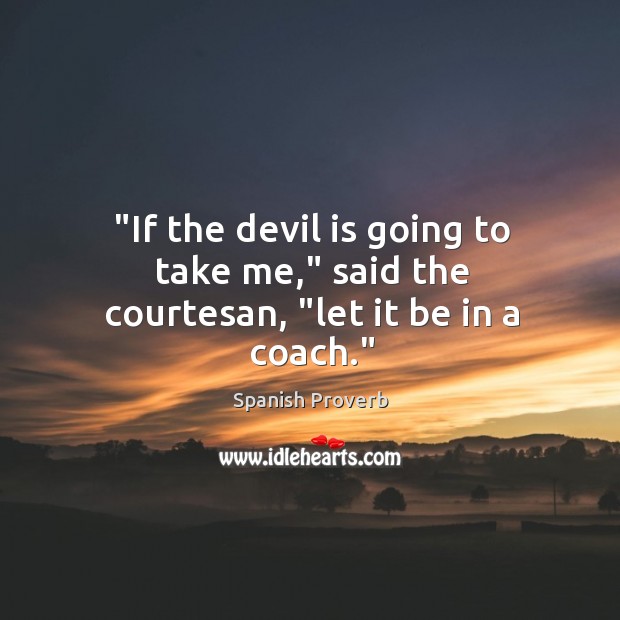 “if the devil is going to take me,” said the courtesan, “let it be in a coach.” Spanish Proverbs Image