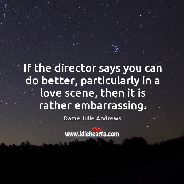 If the director says you can do better, particularly in a love scene, then it is rather embarrassing. Dame Julie Andrews Picture Quote