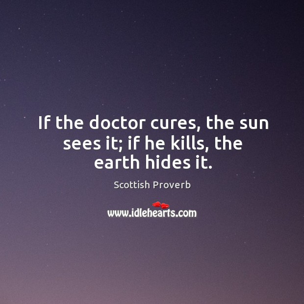 If the doctor cures, the sun sees it; if he kills, the earth hides it. Scottish Proverbs Image