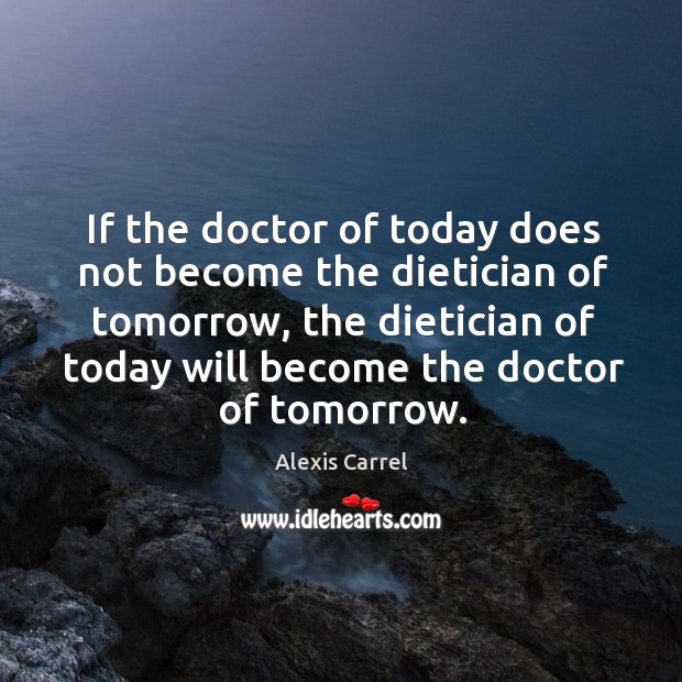 If the doctor of today does not become the dietician of tomorrow, Alexis Carrel Picture Quote