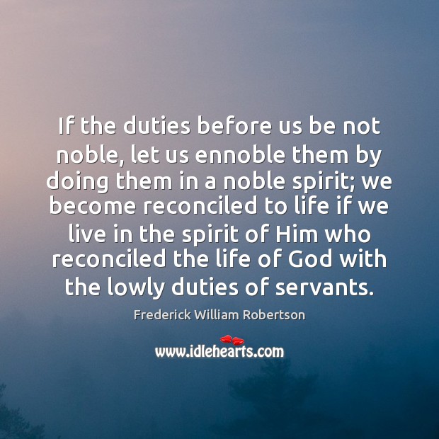 If the duties before us be not noble, let us ennoble them Image