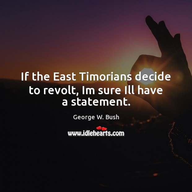 If the East Timorians decide to revolt, Im sure Ill have a statement. Image