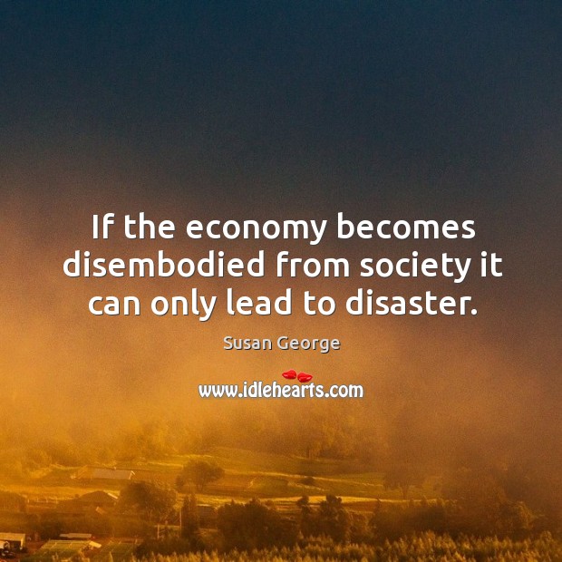 If the economy becomes disembodied from society it can only lead to disaster. Susan George Picture Quote