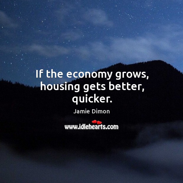 If the economy grows, housing gets better, quicker. Jamie Dimon Picture Quote