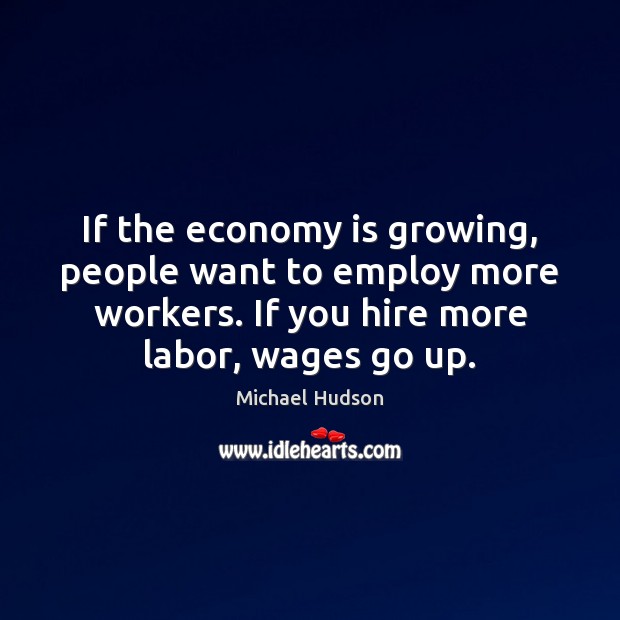If the economy is growing, people want to employ more workers. If Michael Hudson Picture Quote