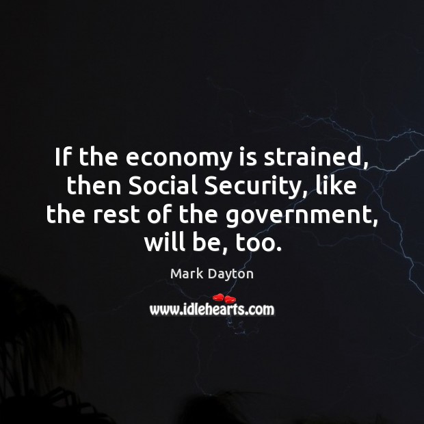 If the economy is strained, then Social Security, like the rest of Mark Dayton Picture Quote