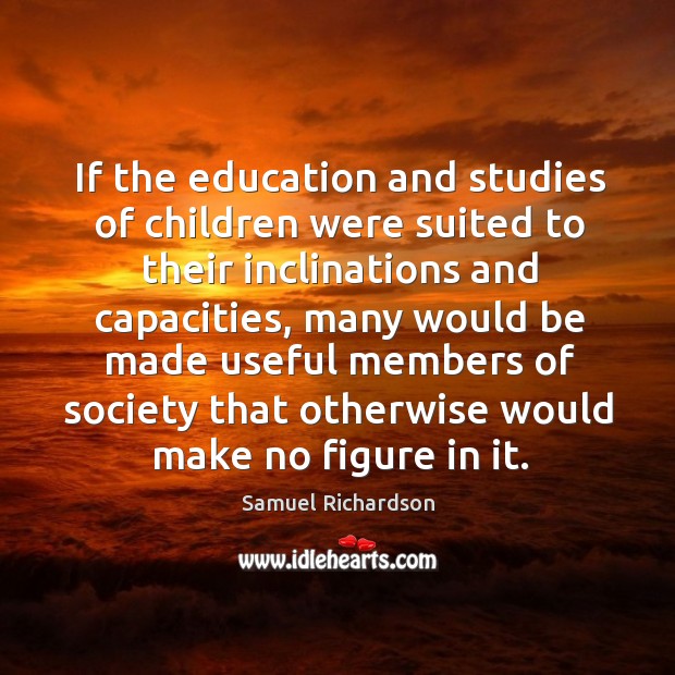 If the education and studies of children were suited to their inclinations and capacities Samuel Richardson Picture Quote