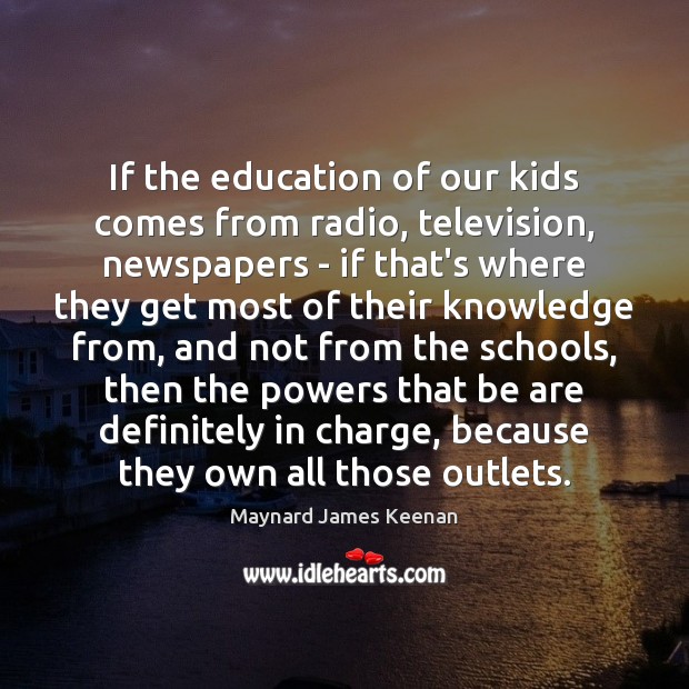 If the education of our kids comes from radio, television, newspapers – Maynard James Keenan Picture Quote