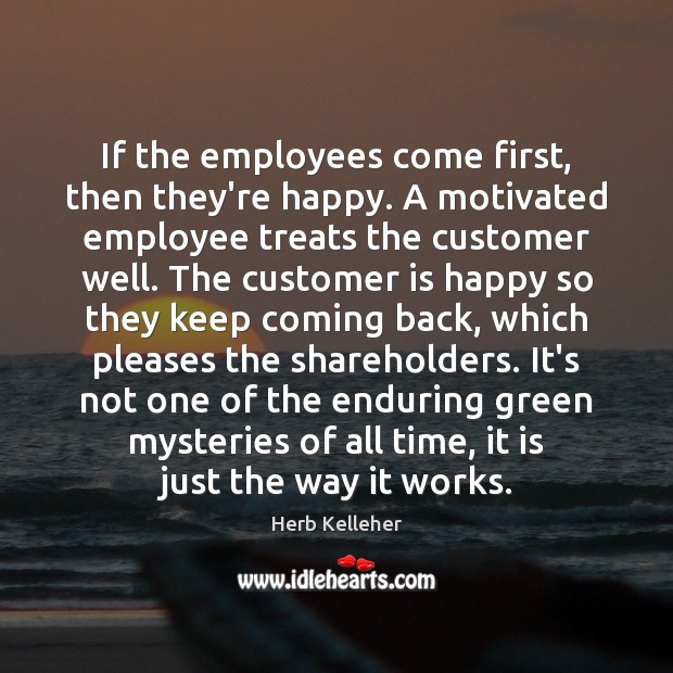 If the employees come first, then they’re happy. A motivated employee treats Herb Kelleher Picture Quote