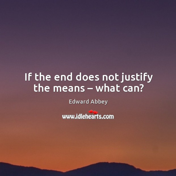If the end does not justify the means – what can? Edward Abbey Picture Quote