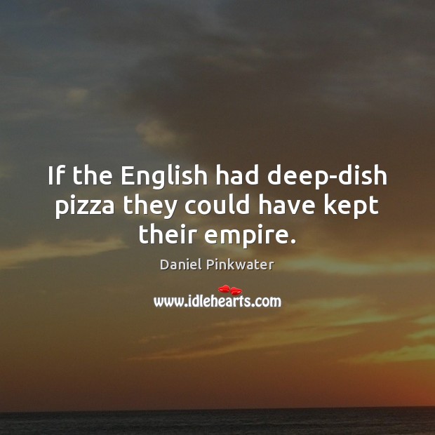 If the English had deep-dish pizza they could have kept their empire. Daniel Pinkwater Picture Quote
