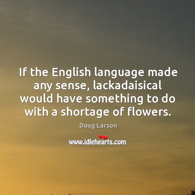 If the english language made any sense, lackadaisical would have something to do with a shortage of flowers. Doug Larson Picture Quote