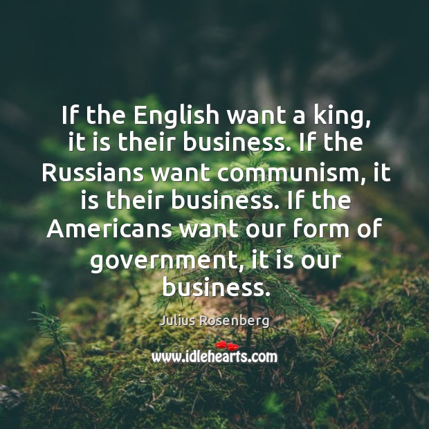 If the english want a king, it is their business. If the russians want communism, it is their business. Julius Rosenberg Picture Quote