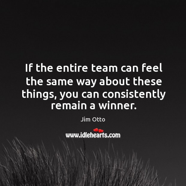 If the entire team can feel the same way about these things, you can consistently remain a winner. Jim Otto Picture Quote