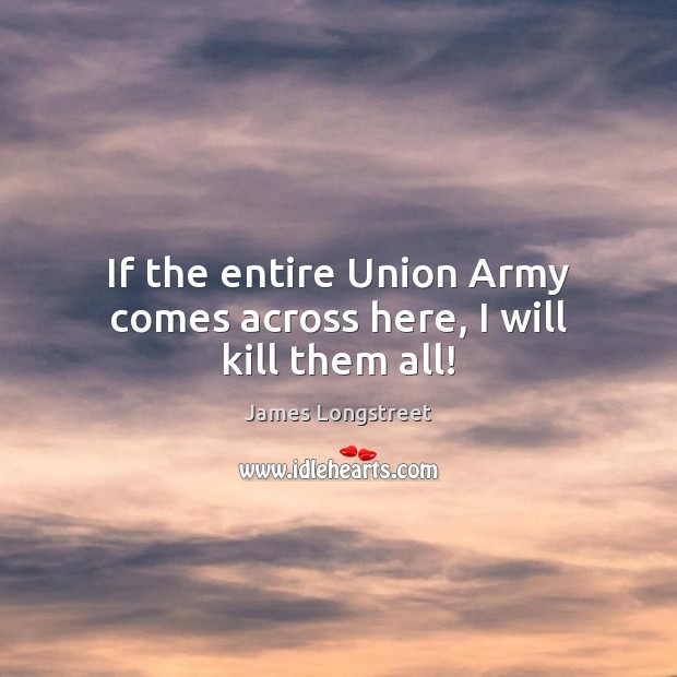 If the entire Union Army comes across here, I will kill them all! James Longstreet Picture Quote