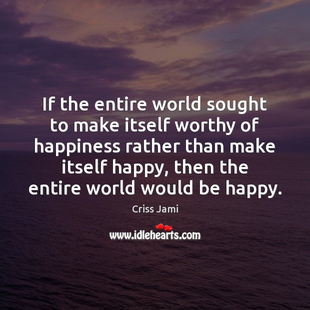 If the entire world sought to make itself worthy of happiness rather Criss Jami Picture Quote