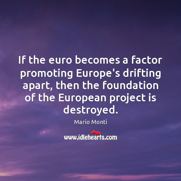 If the euro becomes a factor promoting Europe’s drifting apart, then the Mario Monti Picture Quote