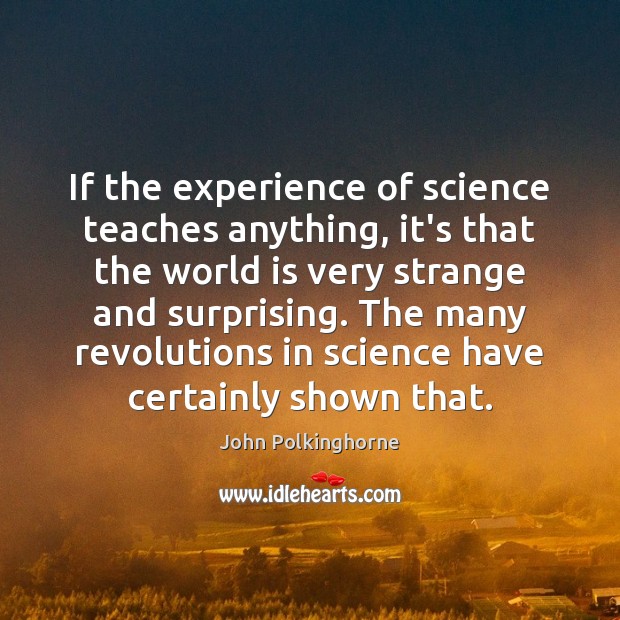 If the experience of science teaches anything, it’s that the world is John Polkinghorne Picture Quote