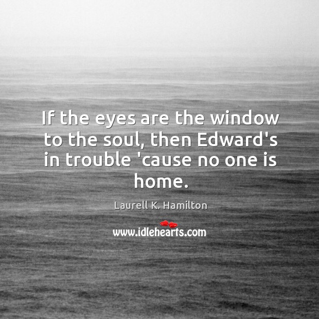 If the eyes are the window to the soul, then Edward’s in trouble ’cause no one is home. Laurell K. Hamilton Picture Quote