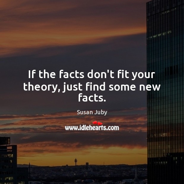 If the facts don’t fit your theory, just find some new facts. Susan Juby Picture Quote