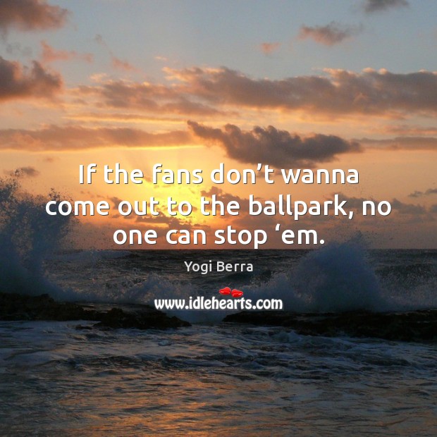 If the fans don’t wanna come out to the ballpark, no one can stop ‘em. Yogi Berra Picture Quote