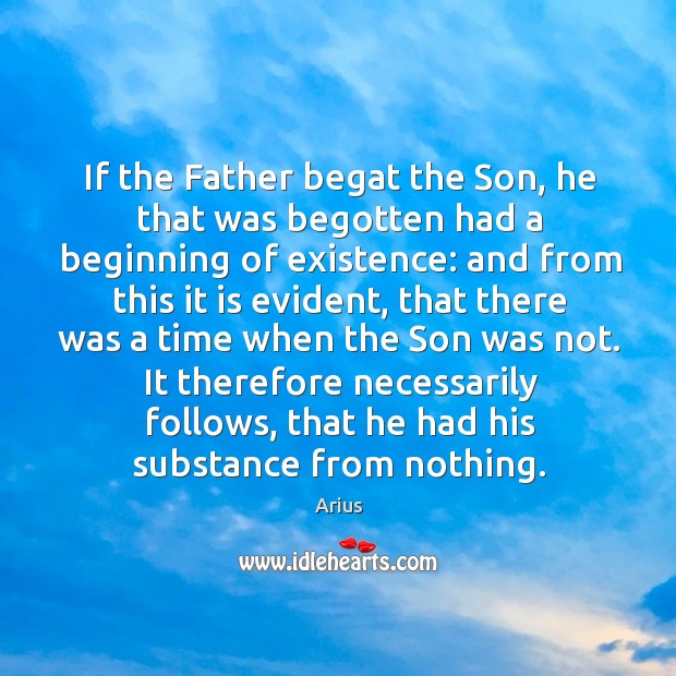 If the Father begat the Son, he that was begotten had a Arius Picture Quote