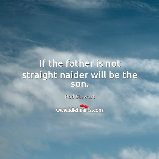 If the father is not straight naider will be the son. Rod Stewart Picture Quote