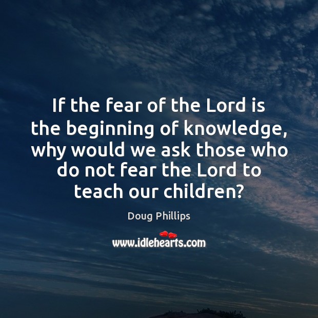 If the fear of the Lord is the beginning of knowledge, why Doug Phillips Picture Quote