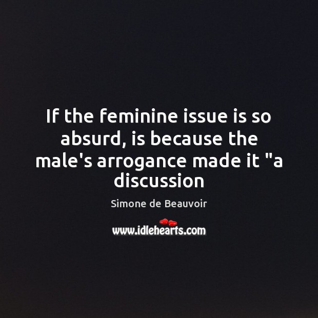 If the feminine issue is so absurd, is because the male’s arrogance made it “a discussion Simone de Beauvoir Picture Quote