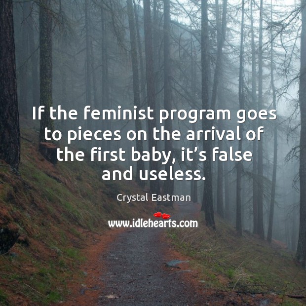 If the feminist program goes to pieces on the arrival of the first baby, it’s false and useless. Crystal Eastman Picture Quote