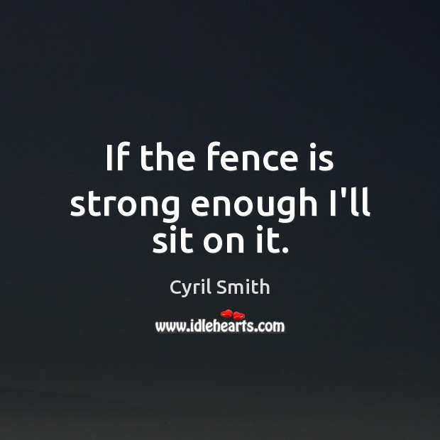 If the fence is strong enough I’ll sit on it. Cyril Smith Picture Quote
