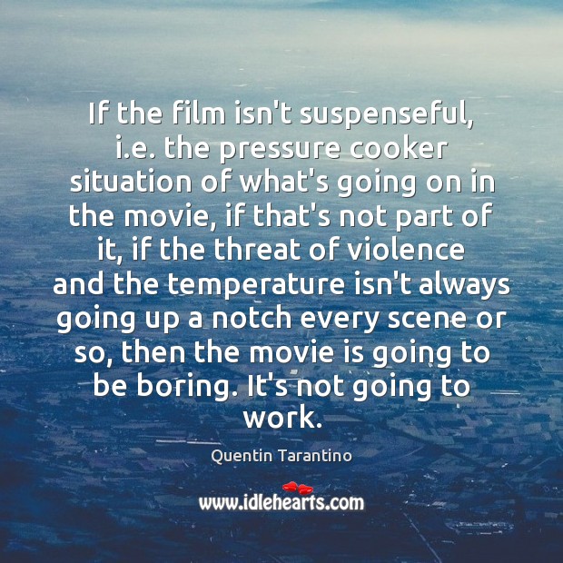 If the film isn’t suspenseful, i.e. the pressure cooker situation of Quentin Tarantino Picture Quote