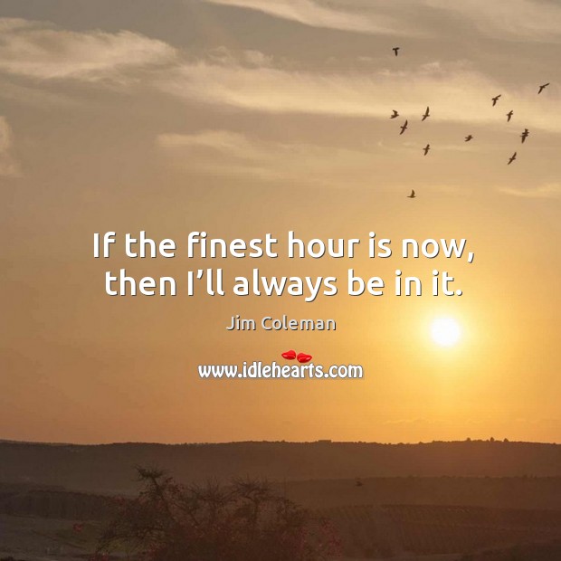 If the finest hour is now, then I’ll always be in it. Jim Coleman Picture Quote