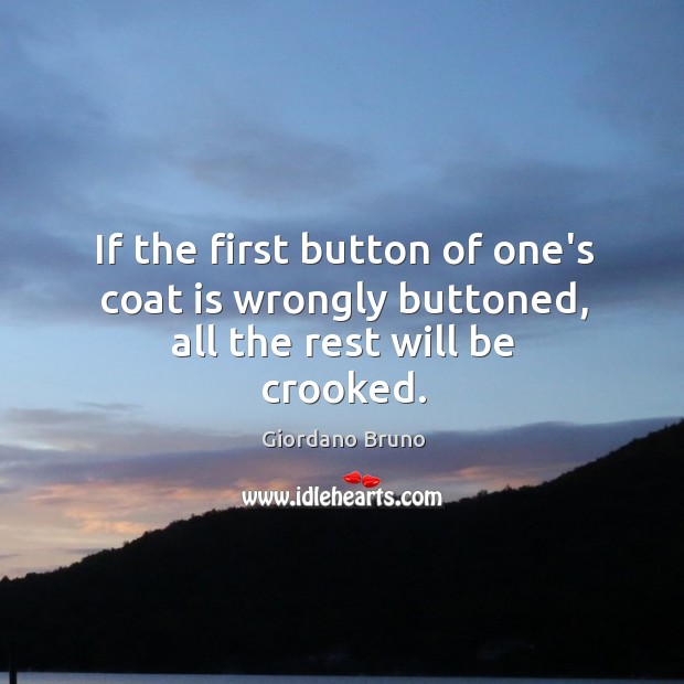 If the first button of one’s coat is wrongly buttoned, all the rest will be crooked. Giordano Bruno Picture Quote
