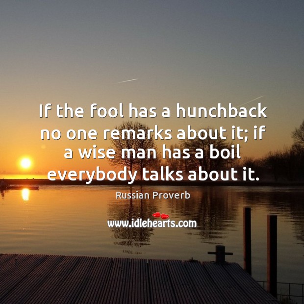 If the fool has a hunchback no one remarks about it; if a wise man has a boil everybody talks about it. Russian Proverbs Image