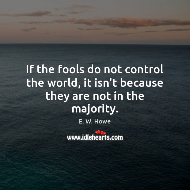 If the fools do not control the world, it isn’t because they are not in the majority. E. W. Howe Picture Quote
