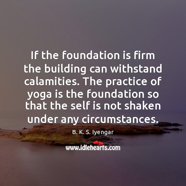 If the foundation is firm the building can withstand calamities. The practice B. K. S. Iyengar Picture Quote