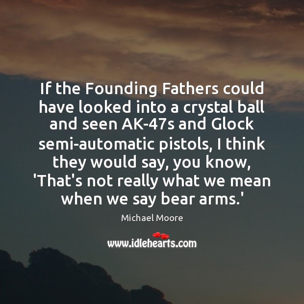 If the Founding Fathers could have looked into a crystal ball and Michael Moore Picture Quote