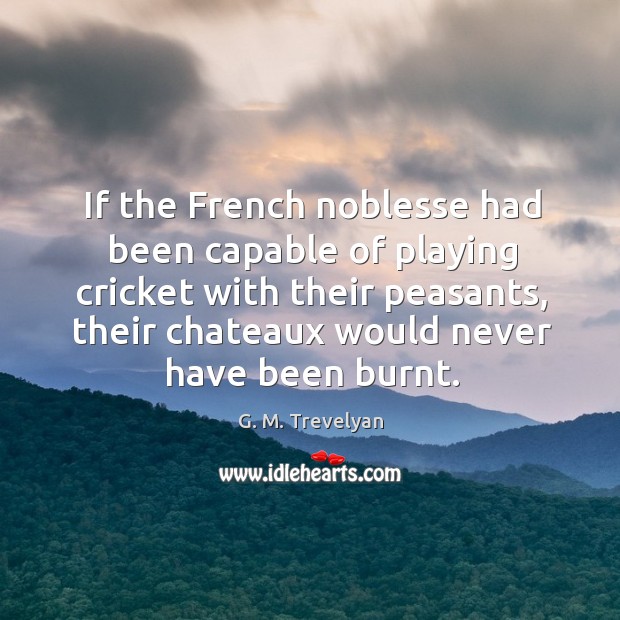 If the french noblesse had been capable of playing cricket with their peasants G. M. Trevelyan Picture Quote