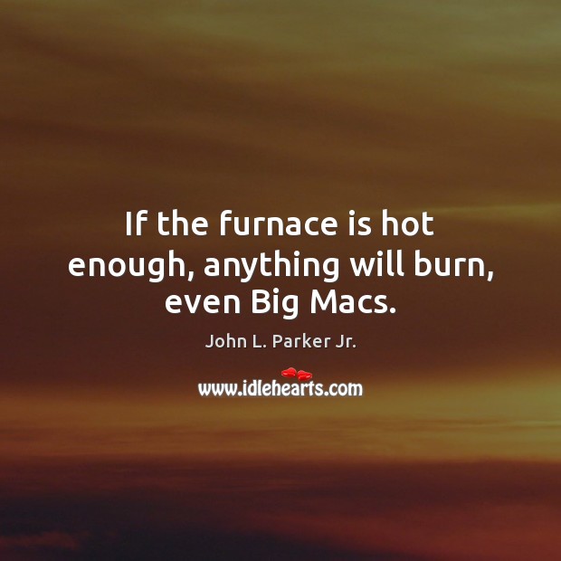 If the furnace is hot enough, anything will burn, even Big Macs. John L. Parker Jr. Picture Quote