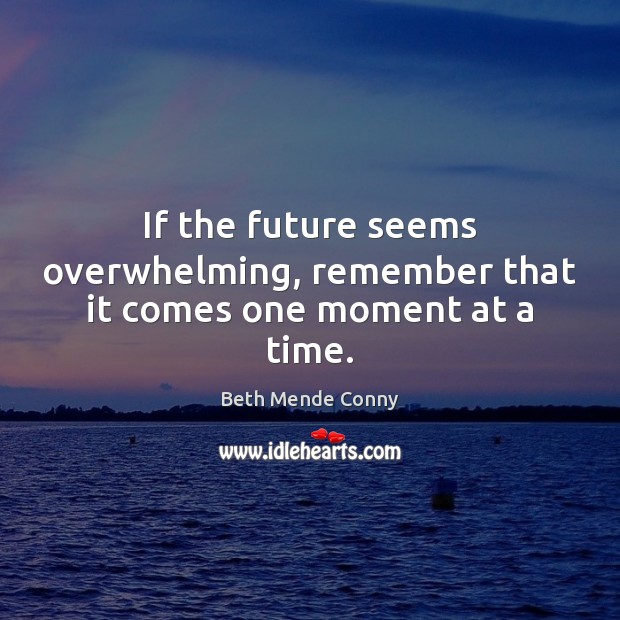 If the future seems overwhelming, remember that it comes one moment at a time. Beth Mende Conny Picture Quote