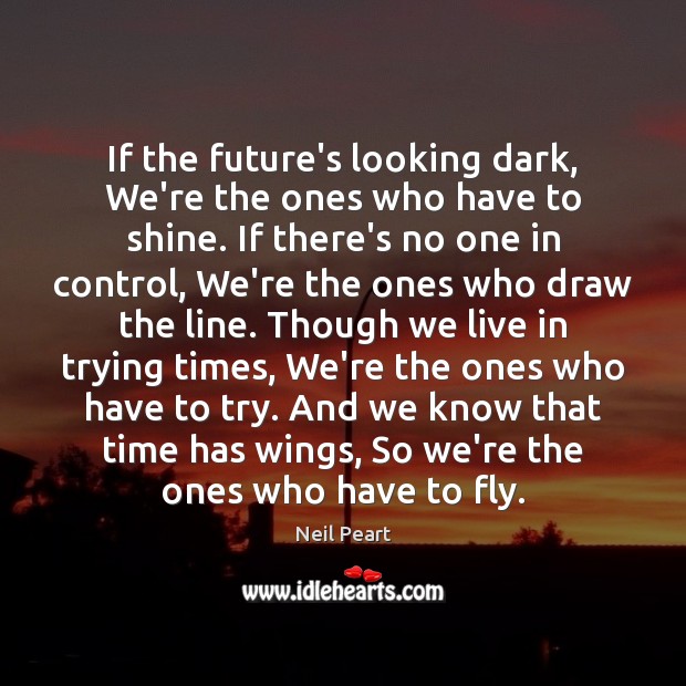 If the future’s looking dark, We’re the ones who have to shine. Neil Peart Picture Quote