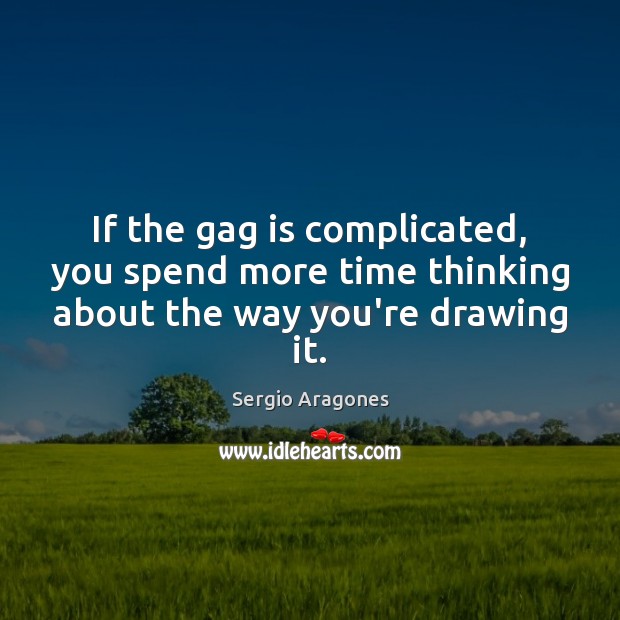 If the gag is complicated, you spend more time thinking about the way you’re drawing it. Sergio Aragones Picture Quote